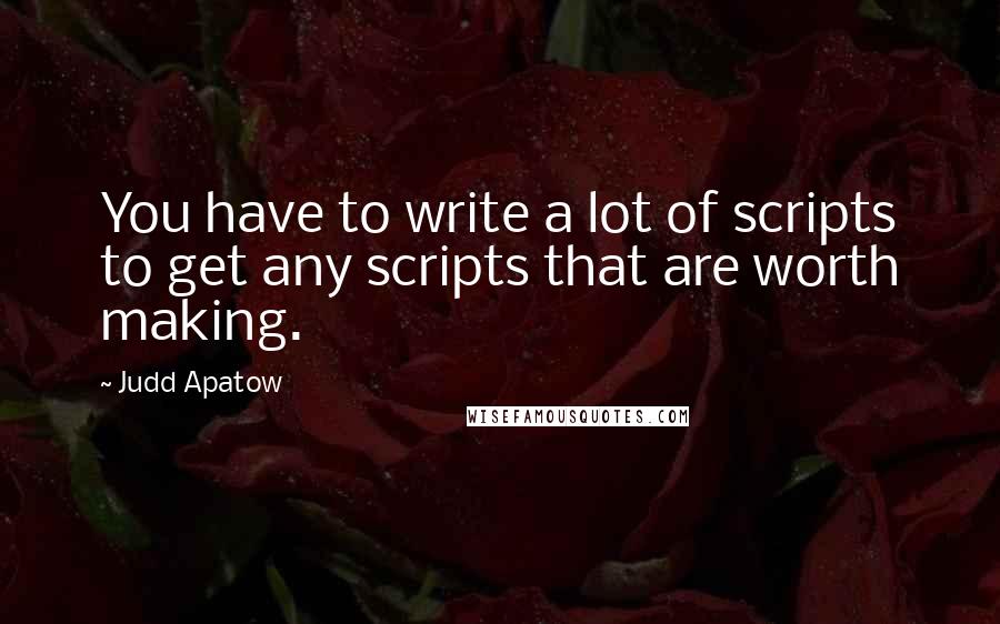 Judd Apatow Quotes: You have to write a lot of scripts to get any scripts that are worth making.