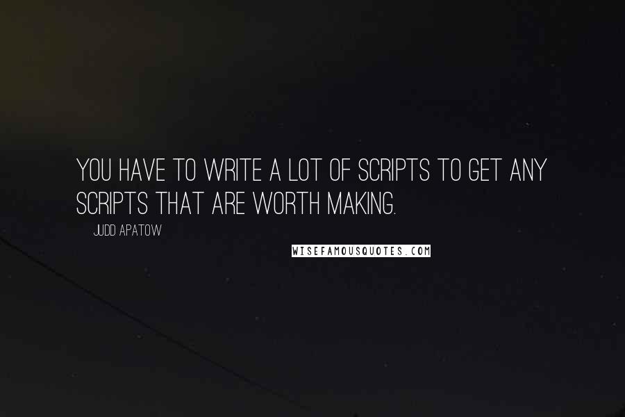 Judd Apatow Quotes: You have to write a lot of scripts to get any scripts that are worth making.