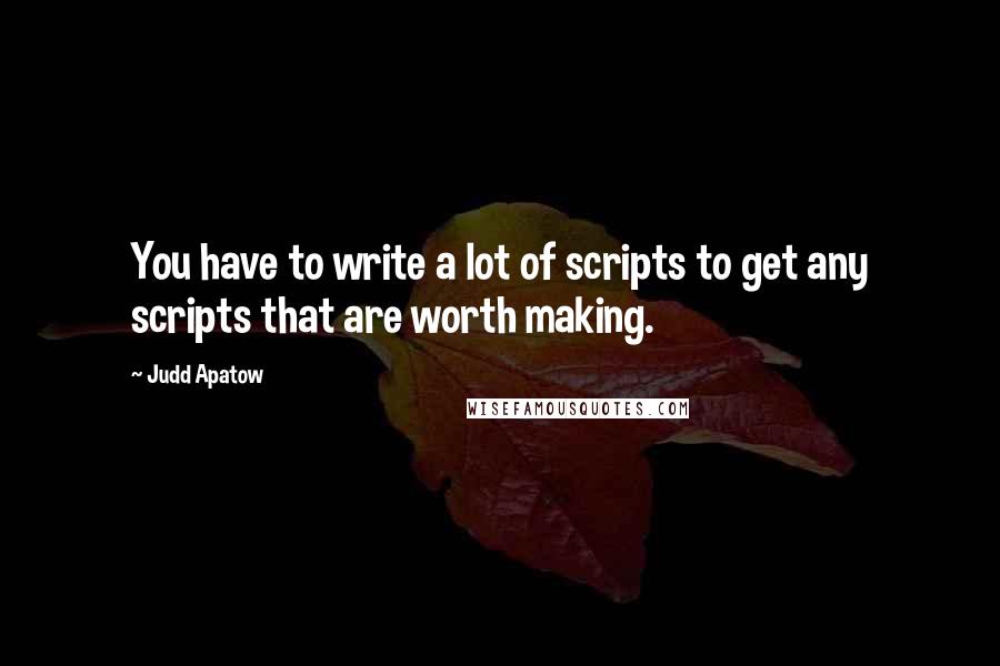 Judd Apatow Quotes: You have to write a lot of scripts to get any scripts that are worth making.