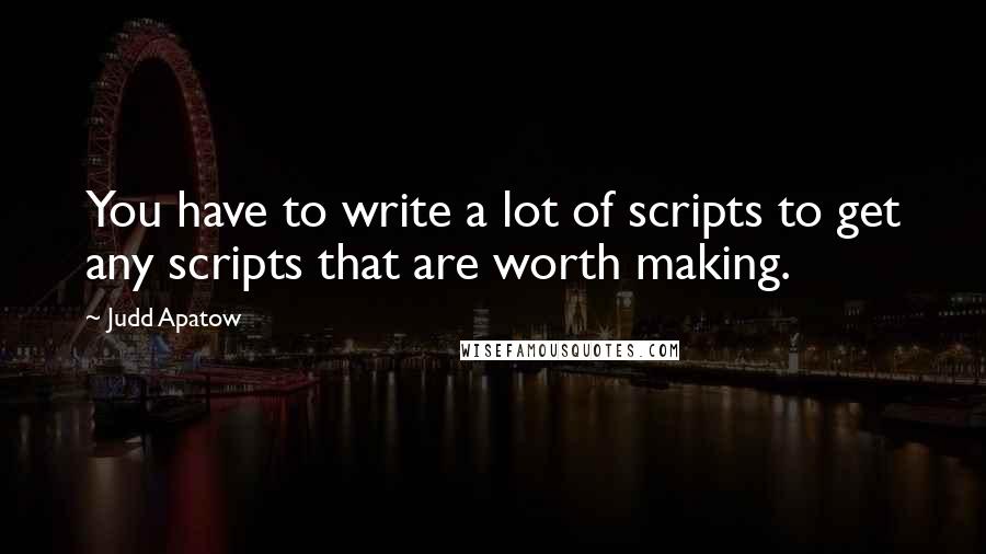 Judd Apatow Quotes: You have to write a lot of scripts to get any scripts that are worth making.