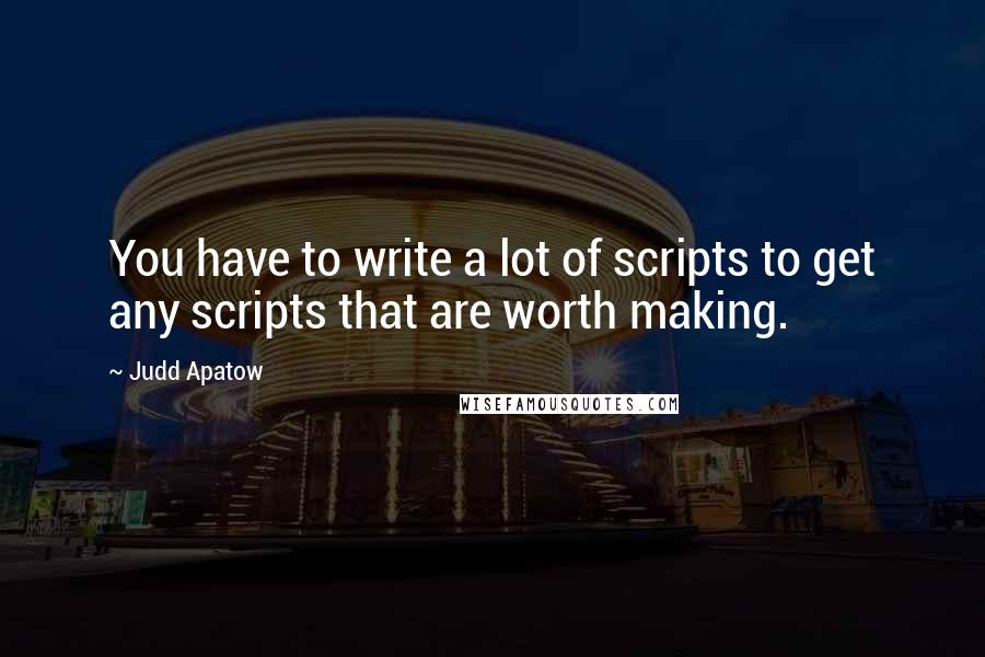 Judd Apatow Quotes: You have to write a lot of scripts to get any scripts that are worth making.