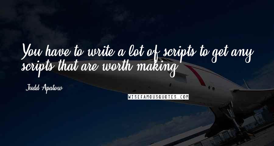 Judd Apatow Quotes: You have to write a lot of scripts to get any scripts that are worth making.