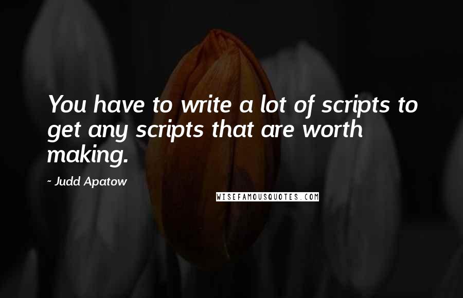 Judd Apatow Quotes: You have to write a lot of scripts to get any scripts that are worth making.