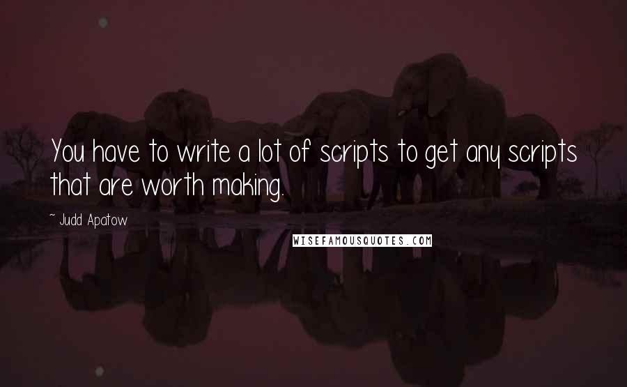 Judd Apatow Quotes: You have to write a lot of scripts to get any scripts that are worth making.