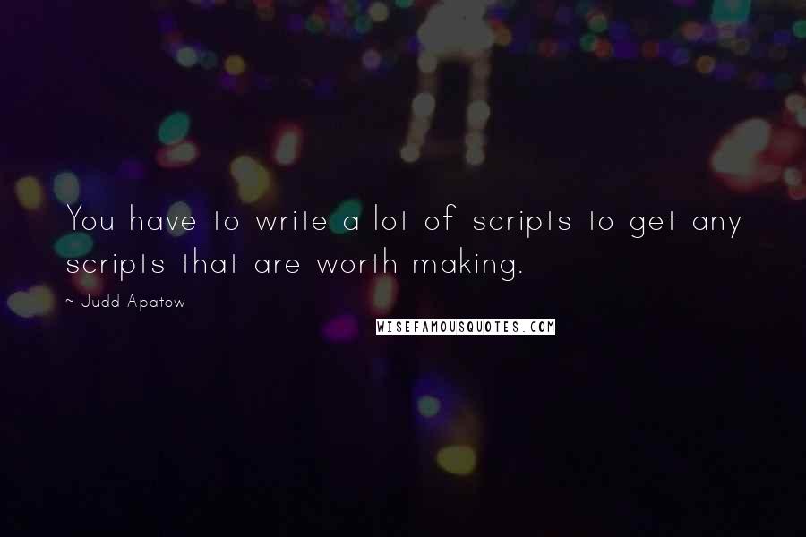 Judd Apatow Quotes: You have to write a lot of scripts to get any scripts that are worth making.