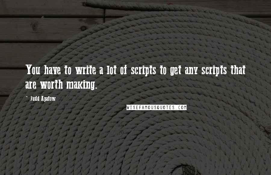 Judd Apatow Quotes: You have to write a lot of scripts to get any scripts that are worth making.