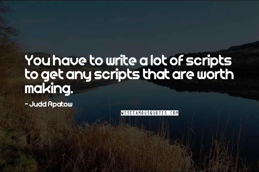 Judd Apatow Quotes: You have to write a lot of scripts to get any scripts that are worth making.