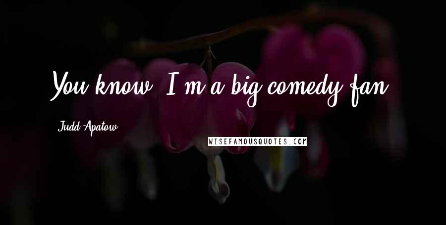Judd Apatow Quotes: You know, I'm a big comedy fan.