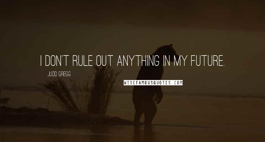 Judd Gregg Quotes: I don't rule out anything in my future.