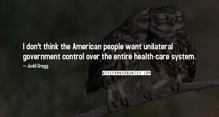Judd Gregg Quotes: I don't think the American people want unilateral government control over the entire health-care system.