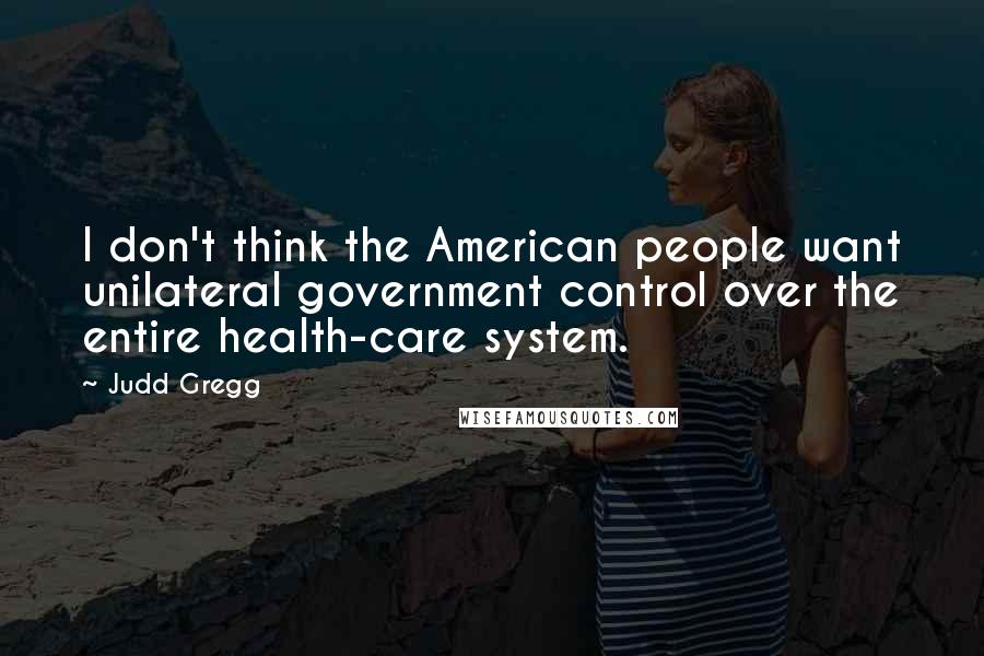 Judd Gregg Quotes: I don't think the American people want unilateral government control over the entire health-care system.