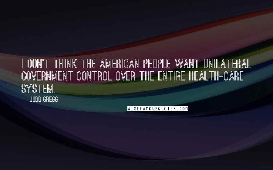 Judd Gregg Quotes: I don't think the American people want unilateral government control over the entire health-care system.
