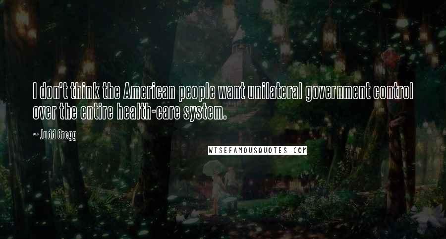 Judd Gregg Quotes: I don't think the American people want unilateral government control over the entire health-care system.