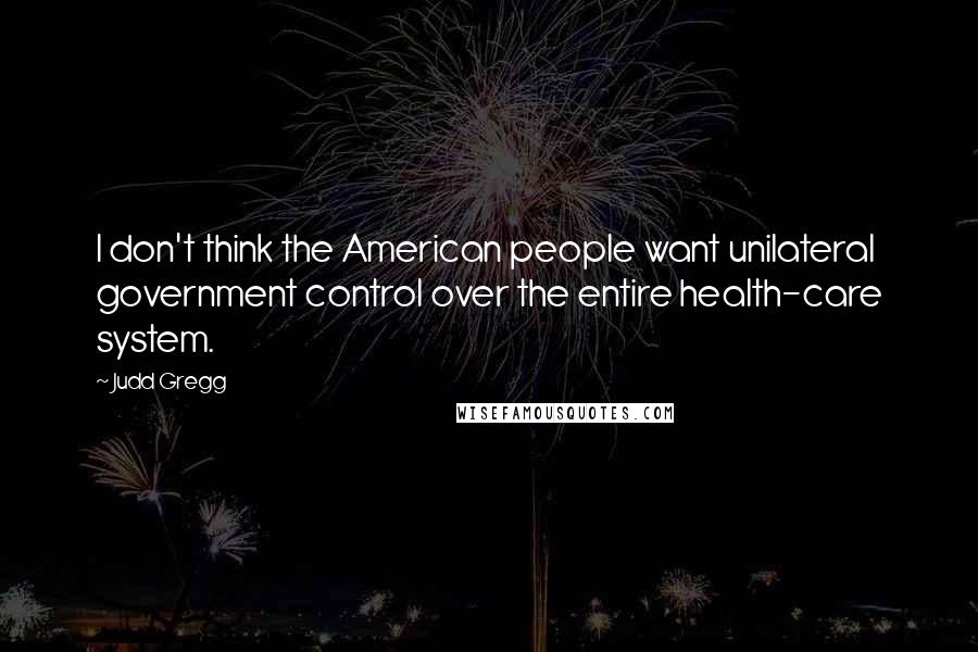 Judd Gregg Quotes: I don't think the American people want unilateral government control over the entire health-care system.