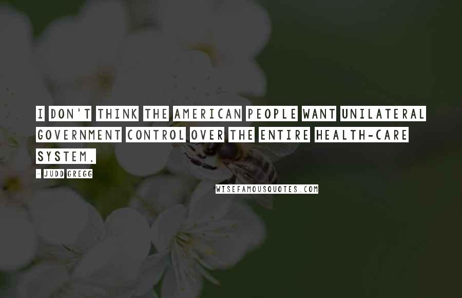 Judd Gregg Quotes: I don't think the American people want unilateral government control over the entire health-care system.