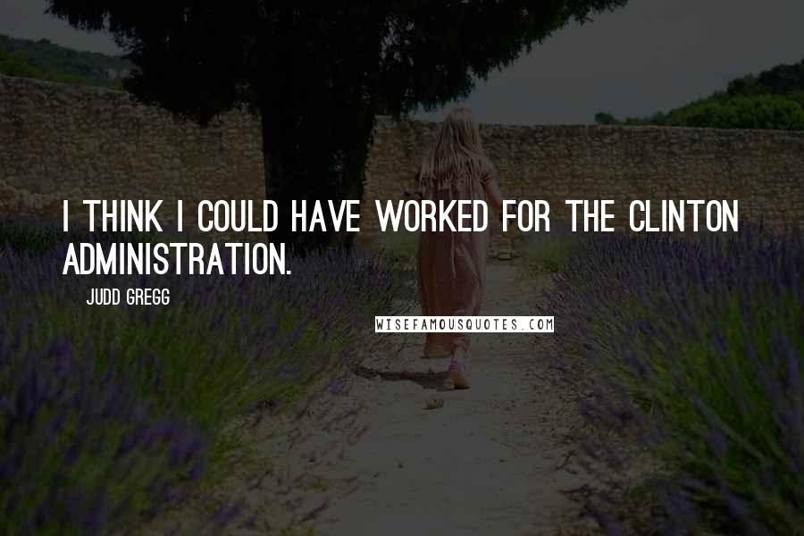 Judd Gregg Quotes: I think I could have worked for the Clinton administration.