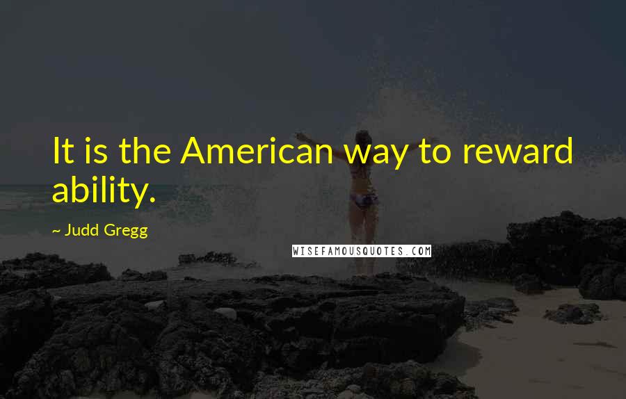 Judd Gregg Quotes: It is the American way to reward ability.