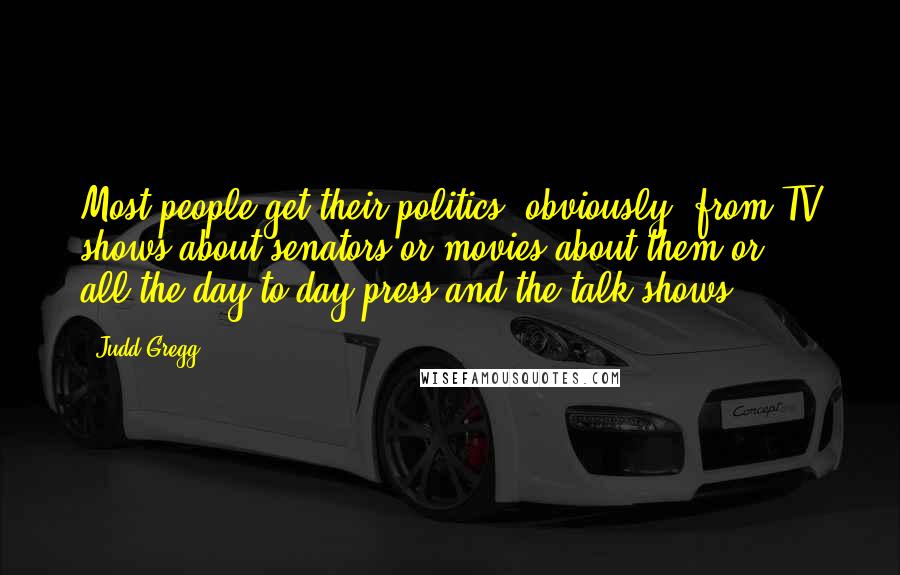 Judd Gregg Quotes: Most people get their politics, obviously, from TV shows about senators or movies about them or ... all the day-to-day press and the talk shows.