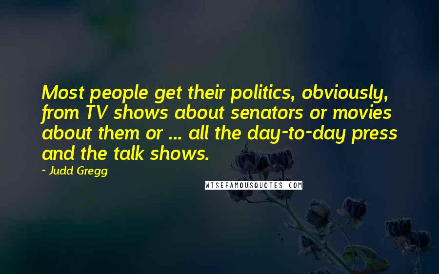 Judd Gregg Quotes: Most people get their politics, obviously, from TV shows about senators or movies about them or ... all the day-to-day press and the talk shows.