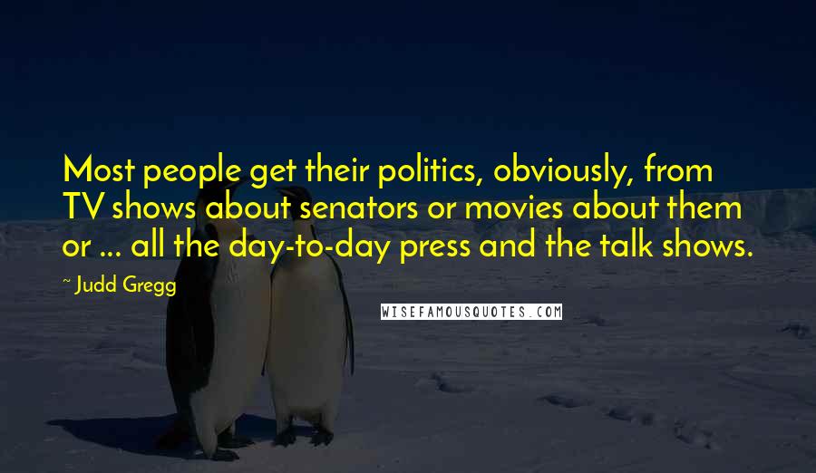 Judd Gregg Quotes: Most people get their politics, obviously, from TV shows about senators or movies about them or ... all the day-to-day press and the talk shows.