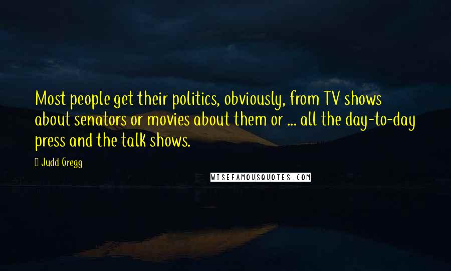 Judd Gregg Quotes: Most people get their politics, obviously, from TV shows about senators or movies about them or ... all the day-to-day press and the talk shows.