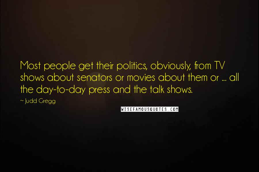 Judd Gregg Quotes: Most people get their politics, obviously, from TV shows about senators or movies about them or ... all the day-to-day press and the talk shows.