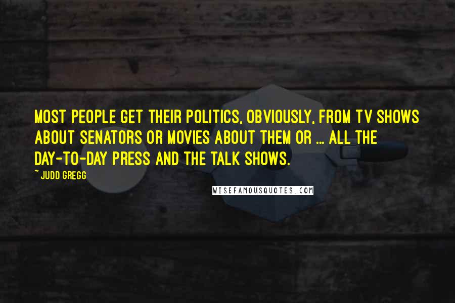 Judd Gregg Quotes: Most people get their politics, obviously, from TV shows about senators or movies about them or ... all the day-to-day press and the talk shows.