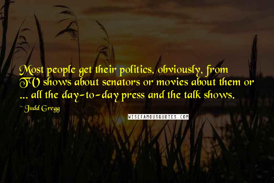Judd Gregg Quotes: Most people get their politics, obviously, from TV shows about senators or movies about them or ... all the day-to-day press and the talk shows.