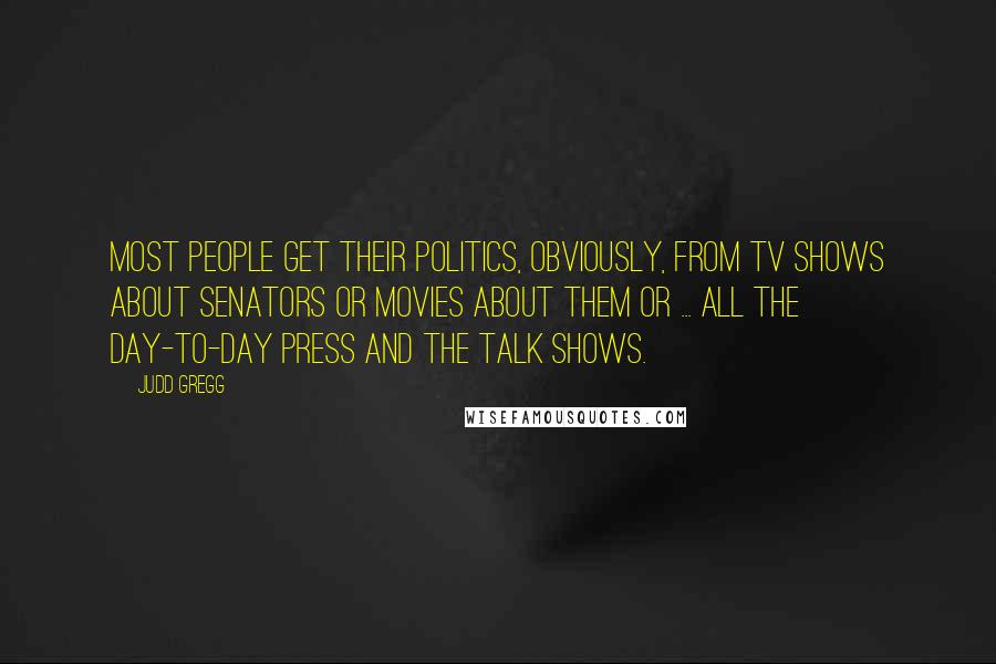 Judd Gregg Quotes: Most people get their politics, obviously, from TV shows about senators or movies about them or ... all the day-to-day press and the talk shows.