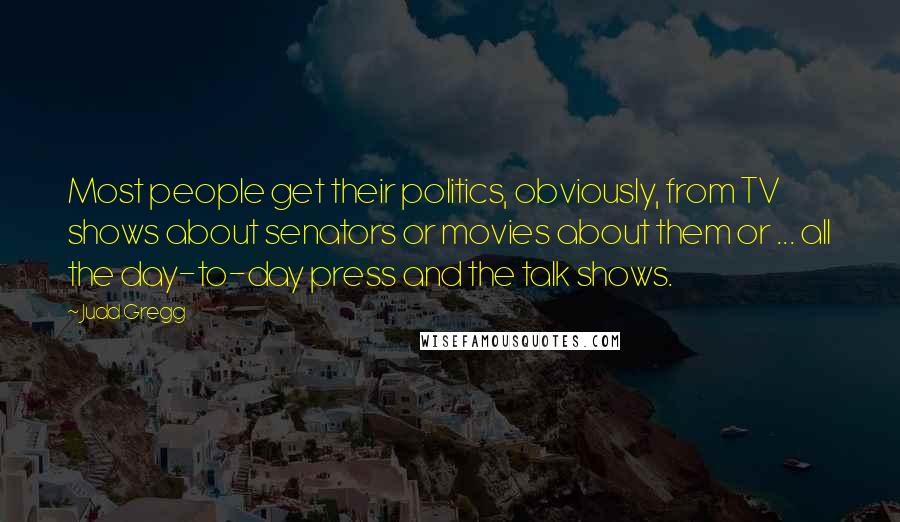 Judd Gregg Quotes: Most people get their politics, obviously, from TV shows about senators or movies about them or ... all the day-to-day press and the talk shows.