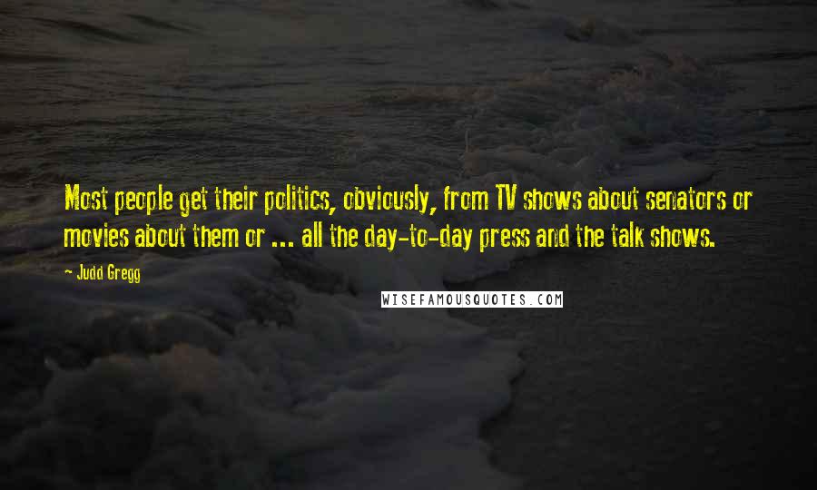 Judd Gregg Quotes: Most people get their politics, obviously, from TV shows about senators or movies about them or ... all the day-to-day press and the talk shows.