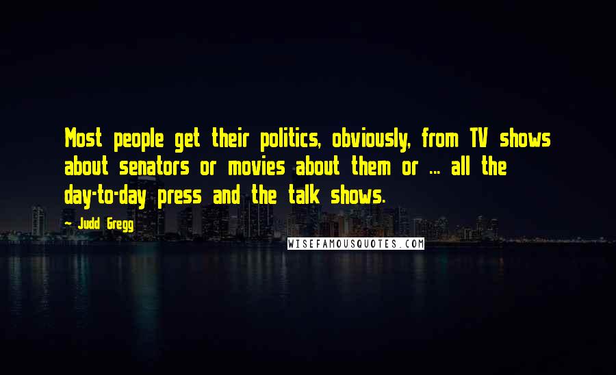 Judd Gregg Quotes: Most people get their politics, obviously, from TV shows about senators or movies about them or ... all the day-to-day press and the talk shows.