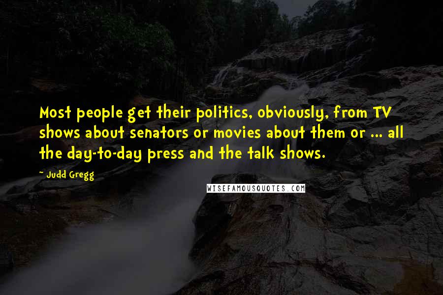 Judd Gregg Quotes: Most people get their politics, obviously, from TV shows about senators or movies about them or ... all the day-to-day press and the talk shows.