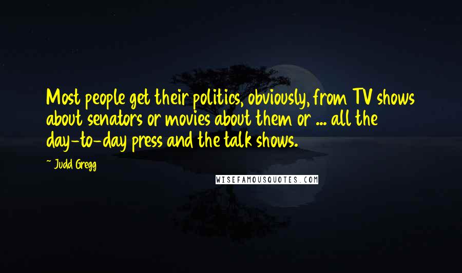 Judd Gregg Quotes: Most people get their politics, obviously, from TV shows about senators or movies about them or ... all the day-to-day press and the talk shows.