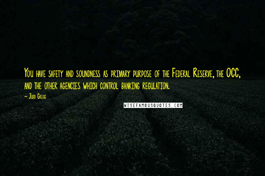 Judd Gregg Quotes: You have safety and soundness as primary purpose of the Federal Reserve, the OCC, and the other agencies which control banking regulation.