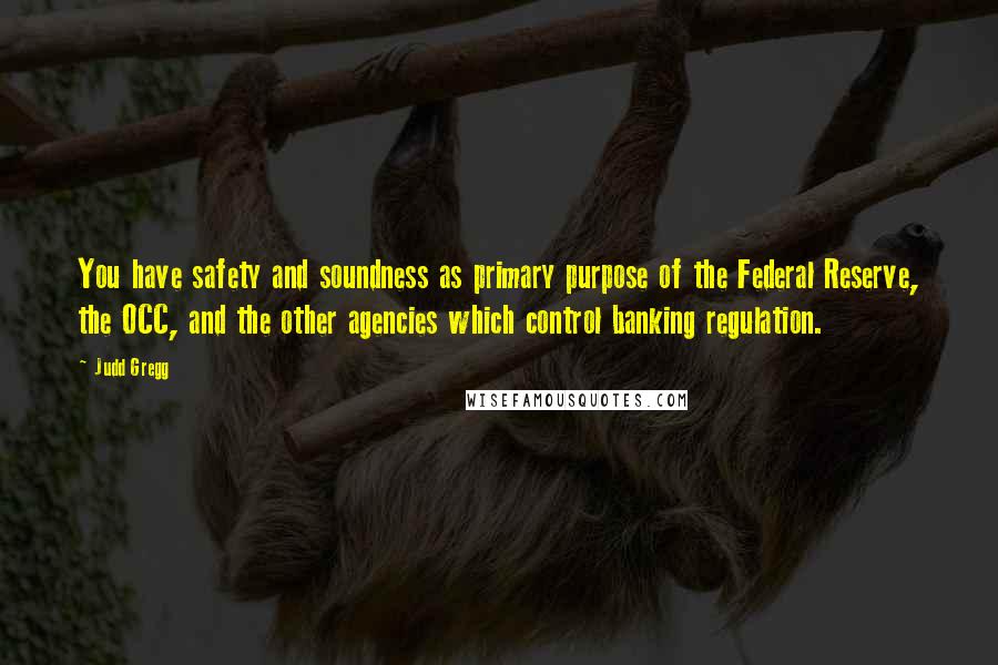 Judd Gregg Quotes: You have safety and soundness as primary purpose of the Federal Reserve, the OCC, and the other agencies which control banking regulation.