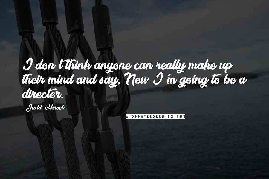 Judd Hirsch Quotes: I don't think anyone can really make up their mind and say, Now I'm going to be a director.
