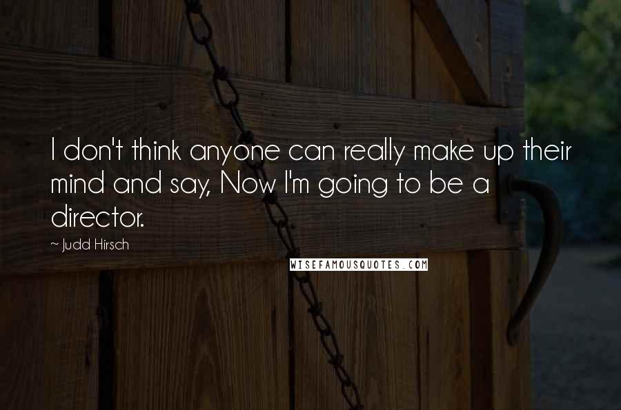 Judd Hirsch Quotes: I don't think anyone can really make up their mind and say, Now I'm going to be a director.