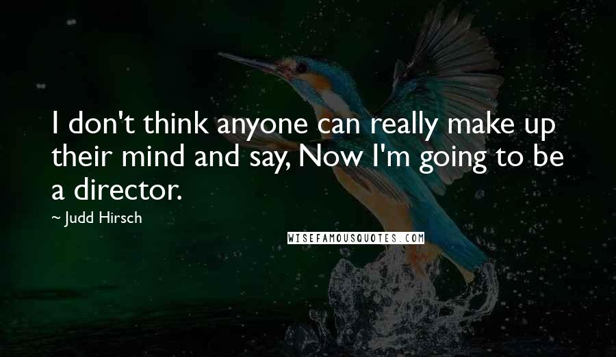 Judd Hirsch Quotes: I don't think anyone can really make up their mind and say, Now I'm going to be a director.