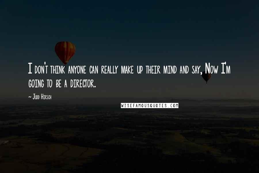 Judd Hirsch Quotes: I don't think anyone can really make up their mind and say, Now I'm going to be a director.