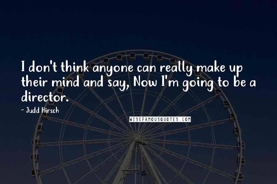 Judd Hirsch Quotes: I don't think anyone can really make up their mind and say, Now I'm going to be a director.