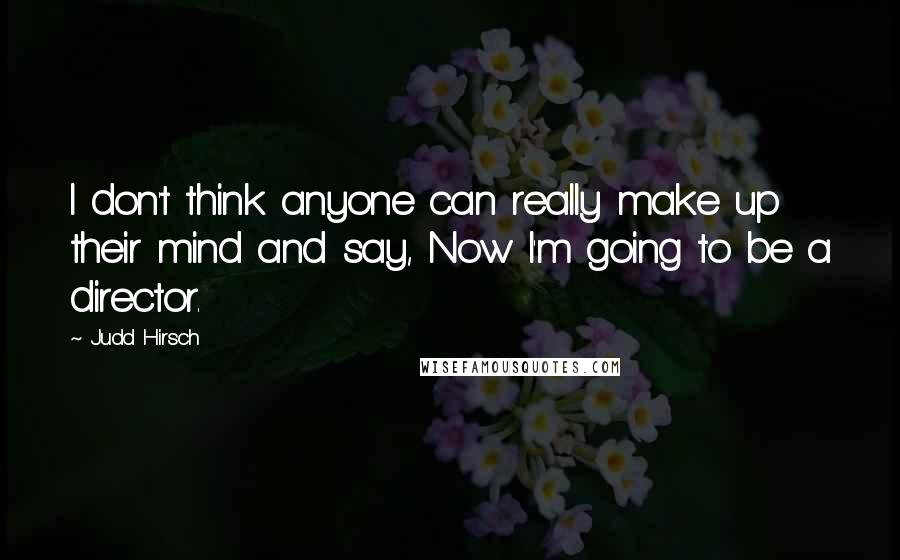 Judd Hirsch Quotes: I don't think anyone can really make up their mind and say, Now I'm going to be a director.