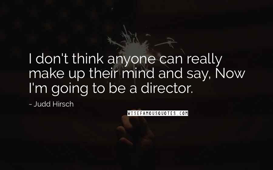 Judd Hirsch Quotes: I don't think anyone can really make up their mind and say, Now I'm going to be a director.