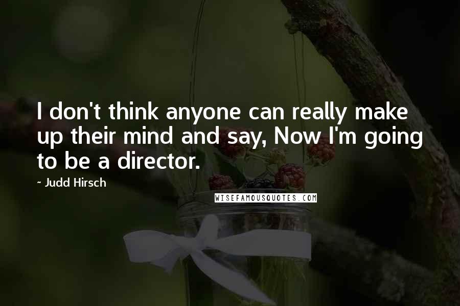 Judd Hirsch Quotes: I don't think anyone can really make up their mind and say, Now I'm going to be a director.