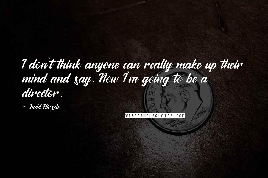 Judd Hirsch Quotes: I don't think anyone can really make up their mind and say, Now I'm going to be a director.