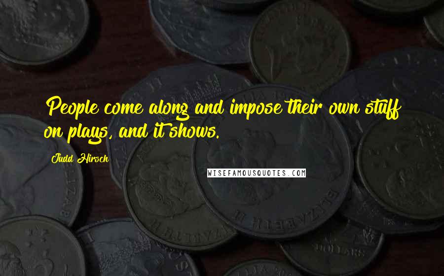 Judd Hirsch Quotes: People come along and impose their own stuff on plays, and it shows.