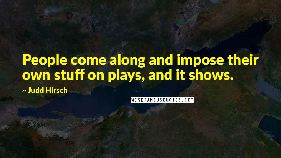 Judd Hirsch Quotes: People come along and impose their own stuff on plays, and it shows.