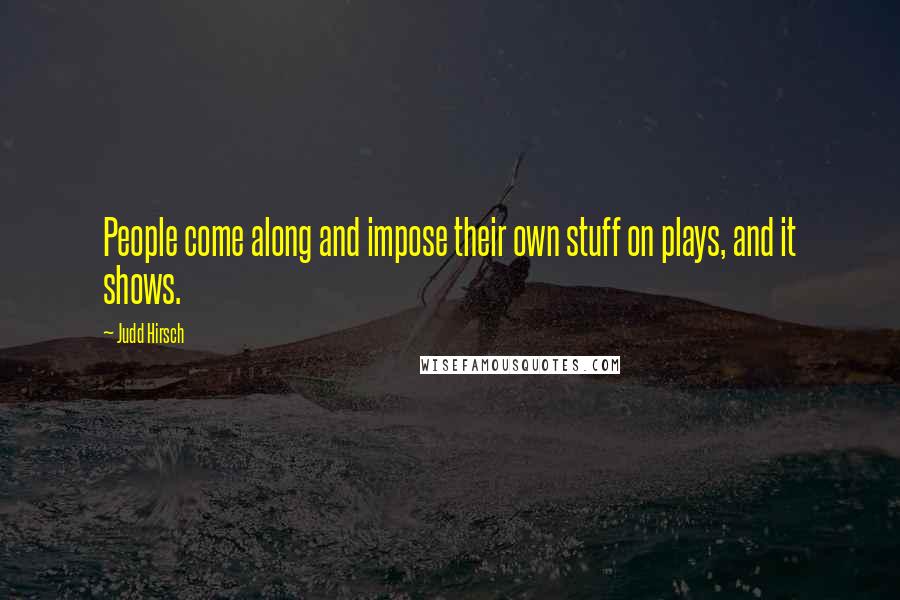 Judd Hirsch Quotes: People come along and impose their own stuff on plays, and it shows.