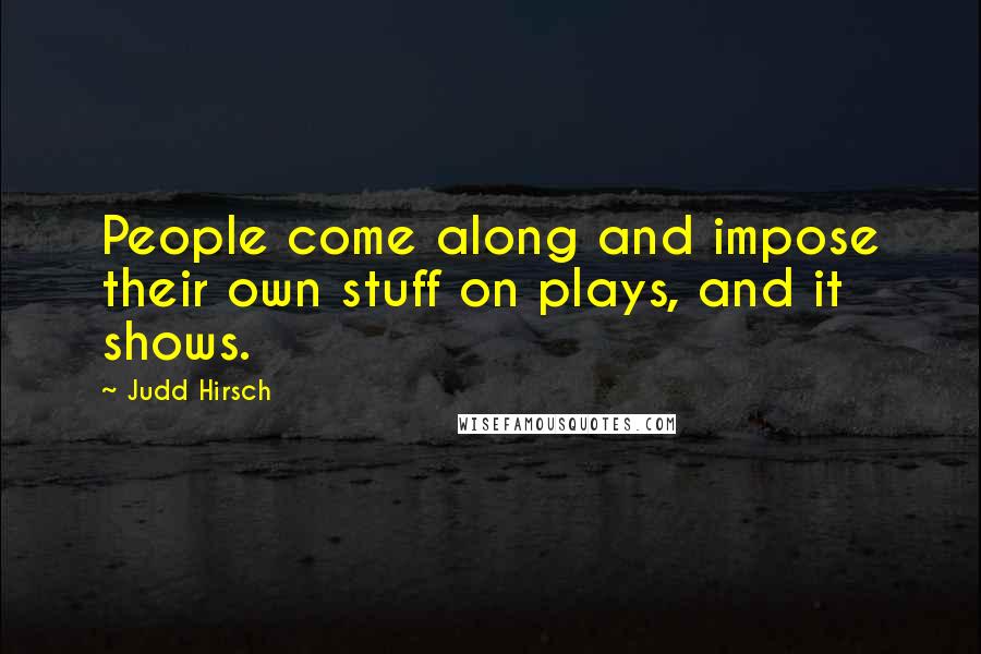 Judd Hirsch Quotes: People come along and impose their own stuff on plays, and it shows.