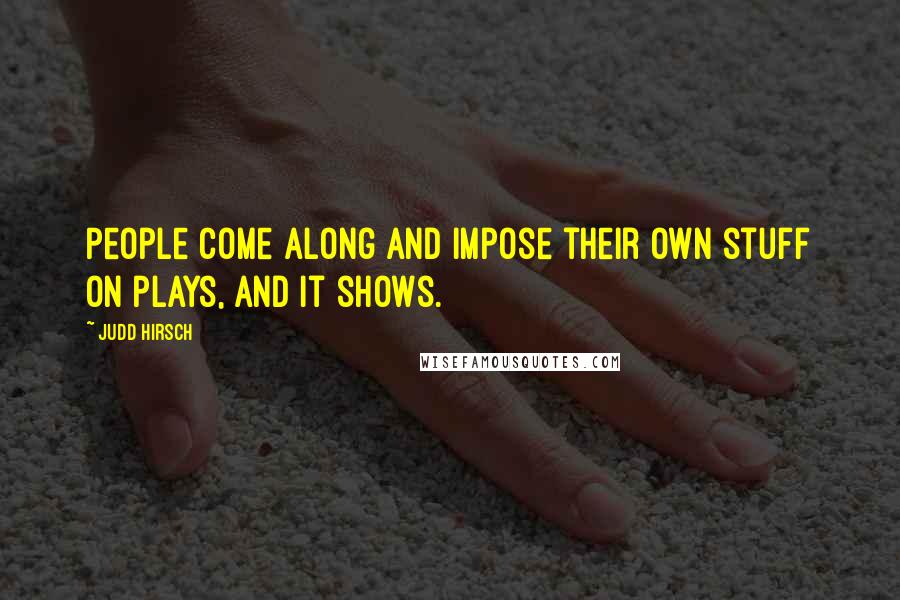 Judd Hirsch Quotes: People come along and impose their own stuff on plays, and it shows.